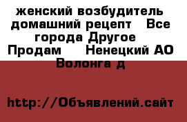 женский возбудитель домашний рецепт - Все города Другое » Продам   . Ненецкий АО,Волонга д.